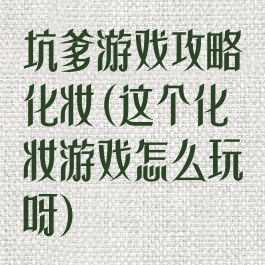 坑爹游戏攻略化妆(这个化妆游戏怎么玩呀)