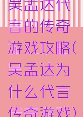 吴孟达代言的传奇游戏攻略(吴孟达为什么代言传奇游戏)