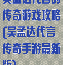吴孟达代言的传奇游戏攻略(吴孟达代言传奇手游最新版)