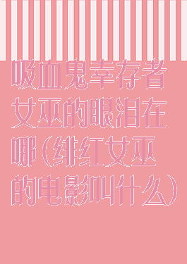 吸血鬼幸存者女巫的眼泪在哪(绯红女巫的电影叫什么)