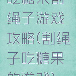 吃糖果割绳子游戏攻略(割绳子吃糖果的游戏)