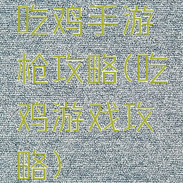 吃鸡手游枪攻略(吃鸡游戏攻略)