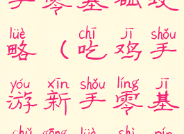 吃鸡手游新手零基础攻略(吃鸡手游新手零基础攻略视频)