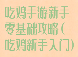 吃鸡手游新手零基础攻略(吃鸡新手入门)