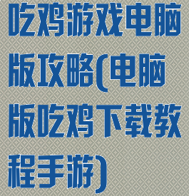 吃鸡游戏电脑版攻略(电脑版吃鸡下载教程手游)