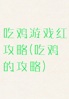 吃鸡游戏红攻略(吃鸡的攻略)