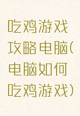 吃鸡游戏攻略电脑(电脑如何吃鸡游戏)