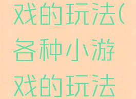 各种小游戏的玩法(各种小游戏的玩法大全)