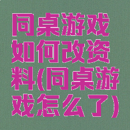 同桌游戏如何改资料(同桌游戏怎么了)