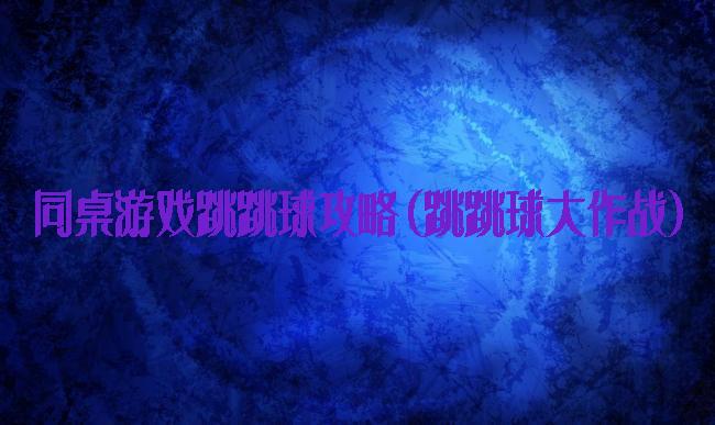 同桌游戏跳跳球攻略(跳跳球大作战)