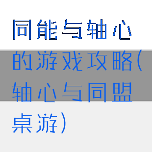 同能与轴心的游戏攻略(轴心与同盟桌游)