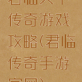君临天下传奇游戏攻略(君临传奇手游官网)