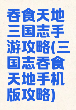 吞食天地三国志手游攻略(三国志吞食天地手机版攻略)
