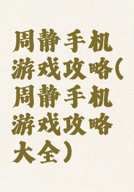 周静手机游戏攻略(周静手机游戏攻略大全)