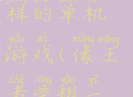 和王者荣耀玩法一样的单机游戏(像王者荣耀一样的单机小游戏)