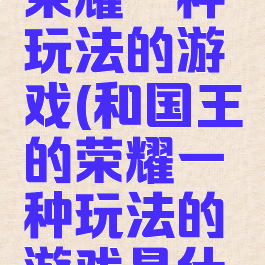 和国王的荣耀一种玩法的游戏(和国王的荣耀一种玩法的游戏是什么)