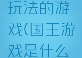 和国王的荣耀一种玩法的游戏(国王游戏是什么游戏怎么玩)