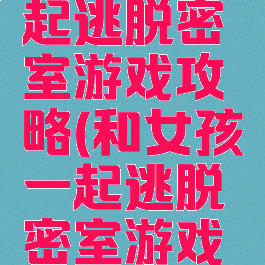 和女孩一起逃脱密室游戏攻略(和女孩一起逃脱密室游戏攻略大全)