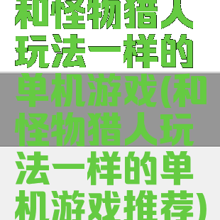 和怪物猎人玩法一样的单机游戏(和怪物猎人玩法一样的单机游戏推荐)