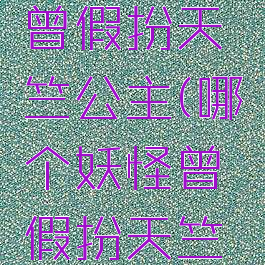 哪个妖怪曾假扮天竺公主(哪个妖怪曾假扮天竺公主?)