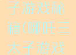 哪吒三太子游戏秘籍(哪吒三太子游戏攻略)