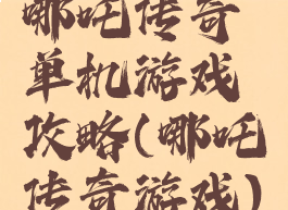 哪吒传奇单机游戏攻略(哪吒传奇游戏)