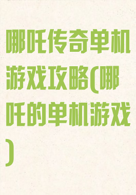 哪吒传奇单机游戏攻略(哪吒的单机游戏)