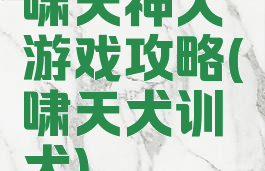 啸天神犬游戏攻略(啸天犬训犬)