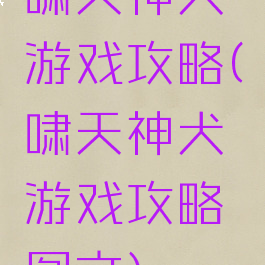 啸天神犬游戏攻略(啸天神犬游戏攻略图文)
