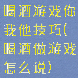 喝酒游戏你我他技巧(喝酒做游戏怎么说)