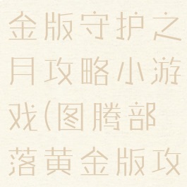 图腾部落黄金版守护之月攻略小游戏(图腾部落黄金版攻略)