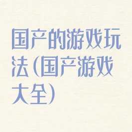 国产的游戏玩法(国产游戏大全)