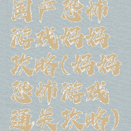 国产恐怖游戏妈妈攻略(妈妈恐怖游戏通关攻略)