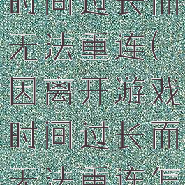 因离开游戏时间过长而无法重连(因离开游戏时间过长而无法重连怎么办pubg)