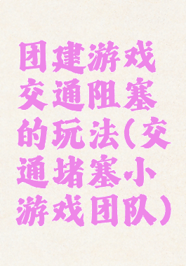 团建游戏交通阻塞的玩法(交通堵塞小游戏团队)