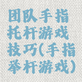 团队手指托杆游戏技巧(手指举杆游戏)