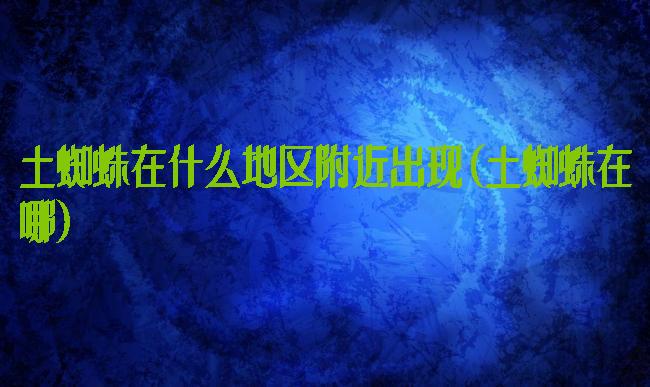 土蜘蛛在什么地区附近出现(土蜘蛛在哪)