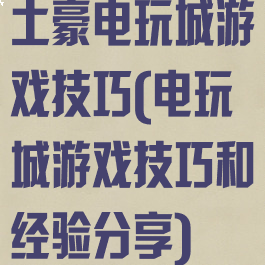 土豪电玩城游戏技巧(电玩城游戏技巧和经验分享)