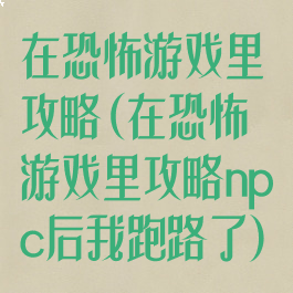 在恐怖游戏里攻略(在恐怖游戏里攻略npc后我跑路了)