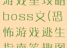 在恐怖逃生游戏里攻略boss文(恐怖游戏逃生指南笔趣阁)