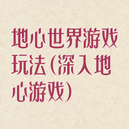 地心世界游戏玩法(深入地心游戏)