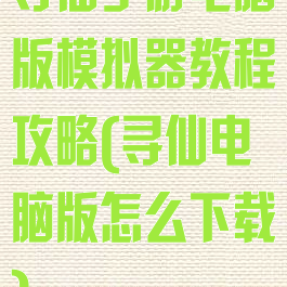 寻仙手游电脑版模拟器教程攻略(寻仙电脑版怎么下载)