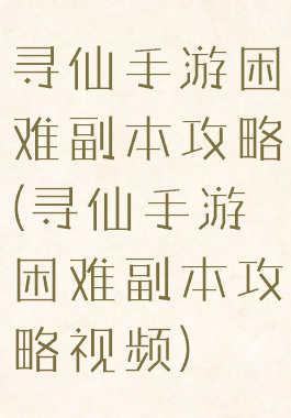 寻仙手游困难副本攻略(寻仙手游困难副本攻略视频)