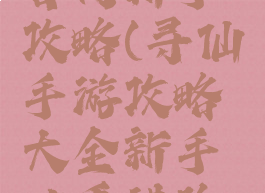 寻仙手游官网新手攻略(寻仙手游攻略大全新手必看进阶攻略)