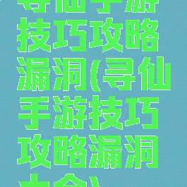 寻仙手游技巧攻略漏洞(寻仙手游技巧攻略漏洞大全)