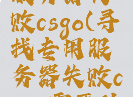 寻找专用服务器失败csgo(寻找专用服务器失败csgo需要什么代码)