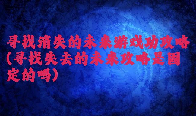 寻找消失的未来游戏功攻略(寻找失去的未来攻略是固定的吗)