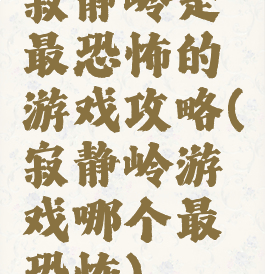 寂静岭是最恐怖的游戏攻略(寂静岭游戏哪个最恐怖)