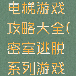 密室逃脱电梯游戏攻略大全(密室逃脱系列游戏攻略)