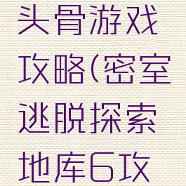 密室逃脱探索地库头骨游戏攻略(密室逃脱探索地库6攻略头骨游戏怎么过)